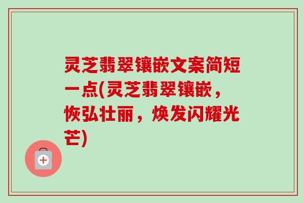 灵芝翡翠镶嵌文案简短一点(灵芝翡翠镶嵌,恢弘壮丽,焕发闪耀光芒) 灵芝翡翠镶嵌文案简短一点(灵芝翡翠镶嵌,恢弘壮丽,焕发闪耀光芒)
