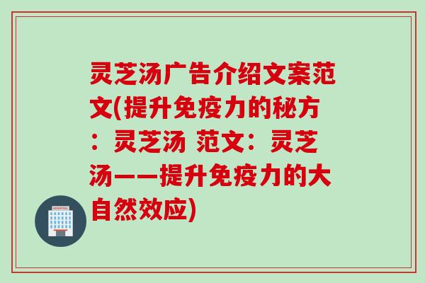 灵芝汤广告介绍文案范文(提升免疫力的秘方：灵芝汤 范文：灵芝汤——提升免疫力的大自然效应)