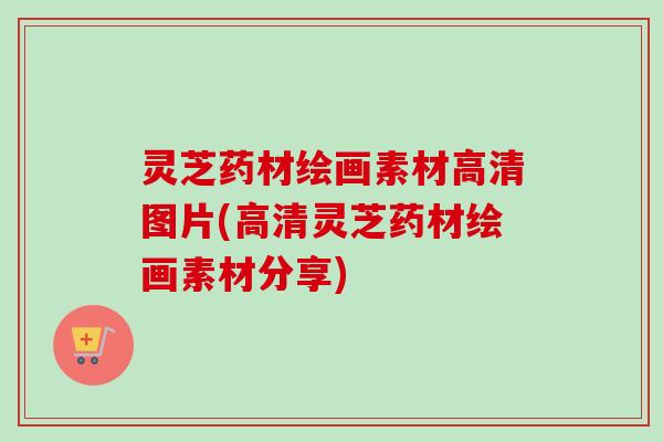 灵芝药材绘画素材高清图片(高清灵芝药材绘画素材分享)