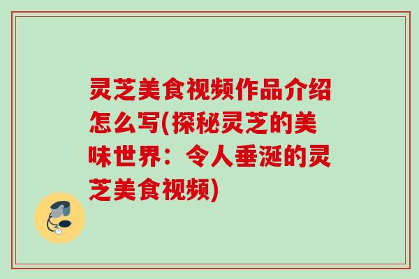 灵芝美食视频作品介绍怎么写(探秘灵芝的美味世界:令人垂涎的灵芝美食视频) 灵芝美食视频作品介绍怎么写(探秘灵芝的美味世界:令人垂涎的灵芝美食视频)