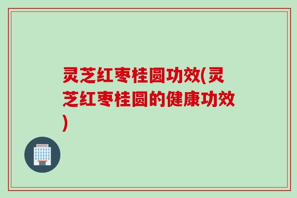 灵芝红枣桂圆功效(灵芝红枣桂圆的健康功效) 灵芝红枣桂圆功效(灵芝红枣桂圆的健康功效)