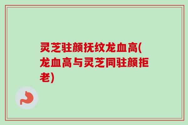灵芝驻颜抚纹龙血高(龙血高与灵芝同驻颜拒老)