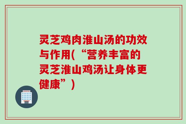 灵芝鸡肉淮山汤的功效与作用(“营养丰富的灵芝淮山鸡汤让身体更健康”)