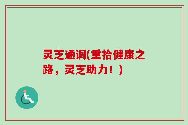 灵芝通调(重拾健康之路,灵芝助力!) 灵芝通调(重拾健康之路,灵芝助力!)