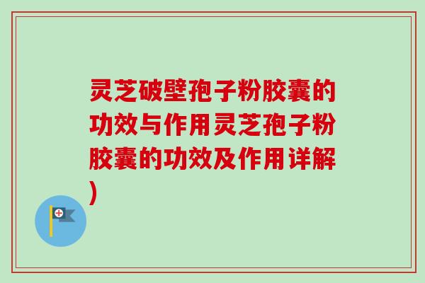 灵芝破壁孢子粉胶囊的功效与作用灵芝孢子粉胶囊的功效及作用详解)