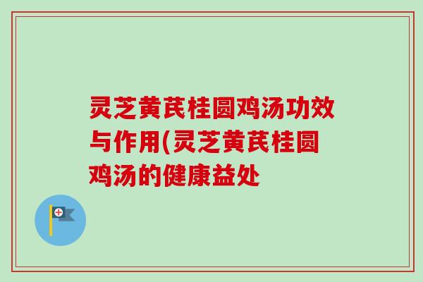灵芝黄芪桂圆鸡汤功效与作用(灵芝黄芪桂圆鸡汤的健康益处