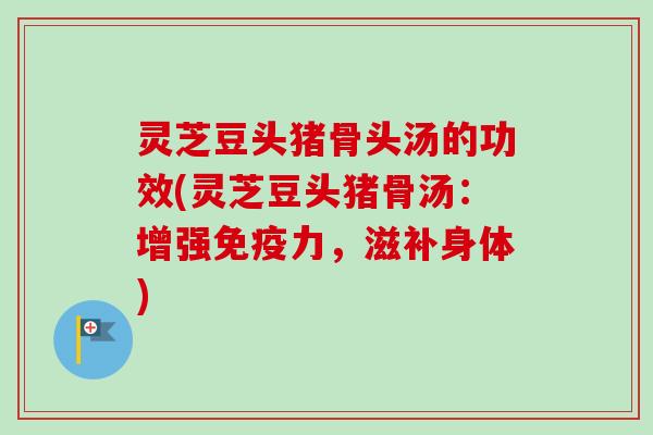 灵芝豆头猪骨头汤的功效(灵芝豆头猪骨汤：增强免疫力，滋补身体)