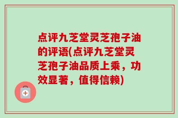 点评九芝堂灵芝孢子油的评语(点评九芝堂灵芝孢子油品质上乘,功效显著,值得信赖) 点评九芝堂灵芝孢子油的评语(点评九芝堂灵芝孢子油品质上乘,功效显著,值得信赖)