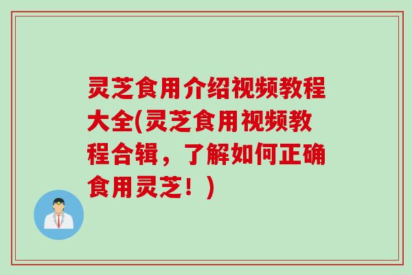 灵芝食用介绍视频教程大全(灵芝食用视频教程合辑，了解如何正确食用灵芝！)
