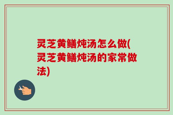 灵芝黄鳝炖汤怎么做(灵芝黄鳝炖汤的家常做法)
