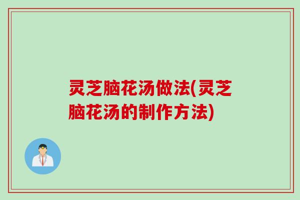 灵芝脑花汤做法(灵芝脑花汤的制作方法)