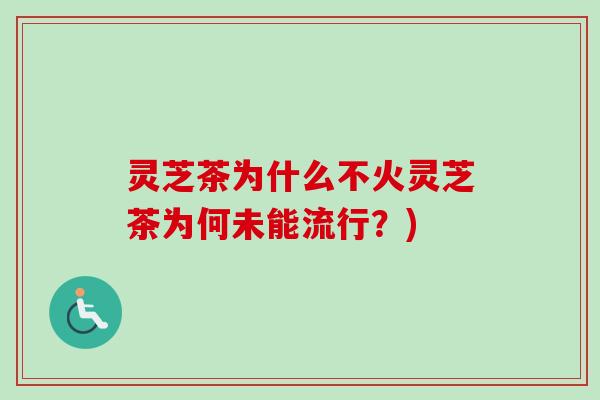 灵芝茶为什么不火灵芝茶为何未能流行？)