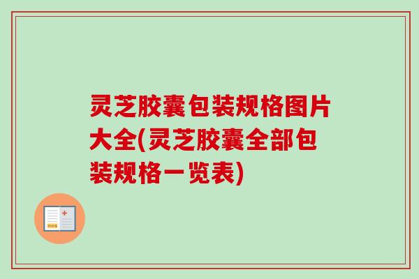 灵芝胶囊包装规格图片大全(灵芝胶囊全部包装规格一览表)