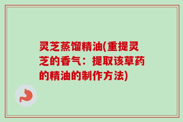 灵芝蒸馏精油(重提灵芝的香气:提取该草药的精油的制作方法) 灵芝蒸馏精油(重提灵芝的香气:提取该草药的精油的制作方法)