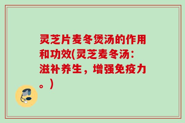灵芝片麦冬煲汤的作用和功效(灵芝麦冬汤：滋补养生，增强免疫力。)