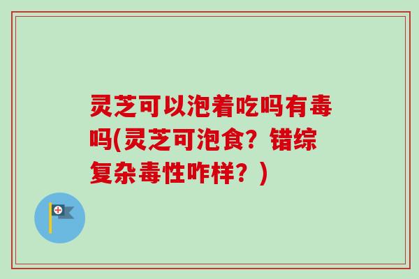 灵芝可以泡着吃吗有毒吗(灵芝可泡食?错综复杂毒性咋样?) 灵芝可以泡着吃吗有毒吗(灵芝可泡食?错综复杂毒性咋样?)