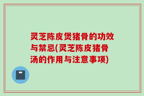 灵芝陈皮煲猪骨的功效与禁忌(灵芝陈皮猪骨汤的作用与注意事项) 灵芝陈皮煲猪骨的功效与禁忌(灵芝陈皮猪骨汤的作用与注意事项)