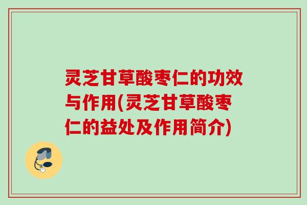 灵芝甘草酸枣仁的功效与作用(灵芝甘草酸枣仁的益处及作用简介)