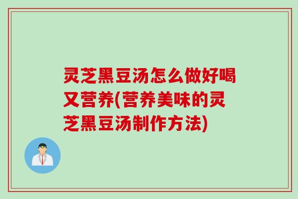 灵芝黑豆汤怎么做好喝又营养(营养美味的灵芝黑豆汤制作方法) 灵芝黑豆汤怎么做好喝又营养(营养美味的灵芝黑豆汤制作方法)