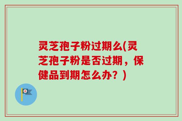 灵芝孢子粉过期么(灵芝孢子粉是否过期，保健品到期怎么办？)