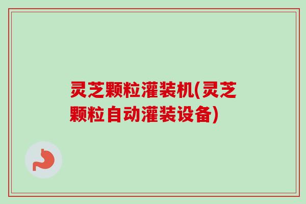 灵芝颗粒灌装机(灵芝颗粒自动灌装设备) 灵芝颗粒灌装机(灵芝颗粒自动灌装设备)