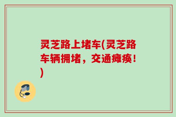 灵芝路上堵车(灵芝路车辆拥堵,交通瘫痪!) 灵芝路上堵车(灵芝路车辆拥堵,交通瘫痪!)