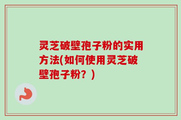 灵芝破壁孢子粉的实用方法(如何使用灵芝破壁孢子粉？)