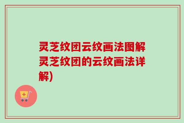 灵芝纹团云纹画法图解灵芝纹团的云纹画法详解)