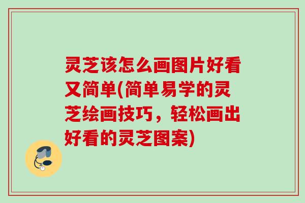 灵芝该怎么画图片好看又简单(简单易学的灵芝绘画技巧，轻松画出好看的灵芝图案)