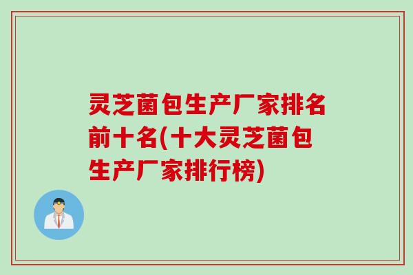 灵芝菌包生产厂家排名前十名(十大灵芝菌包生产厂家排行榜)