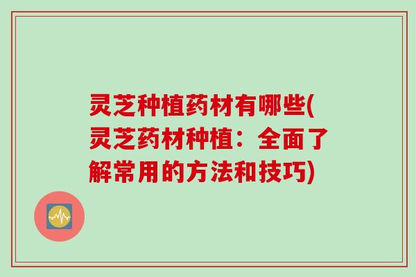 灵芝种植药材有哪些(灵芝药材种植：全面了解常用的方法和技巧)