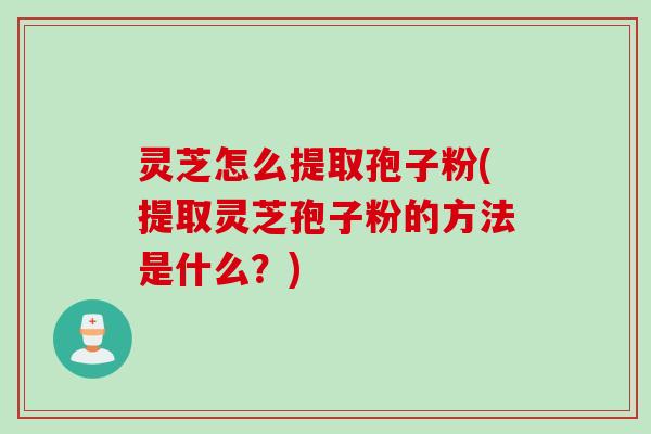 灵芝怎么提取孢子粉(提取灵芝孢子粉的方法是什么？)