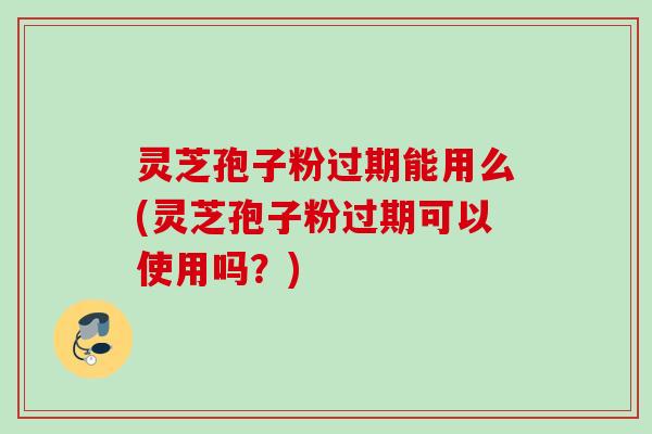 灵芝孢子粉过期能用么(灵芝孢子粉过期可以使用吗?) 灵芝孢子粉过期能用么(灵芝孢子粉过期可以使用吗?)