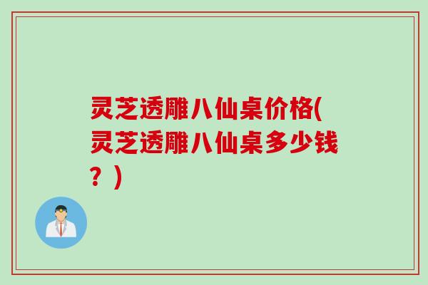 灵芝透雕八仙桌价格(灵芝透雕八仙桌多少钱?) 灵芝透雕八仙桌价格(灵芝透雕八仙桌多少钱?)