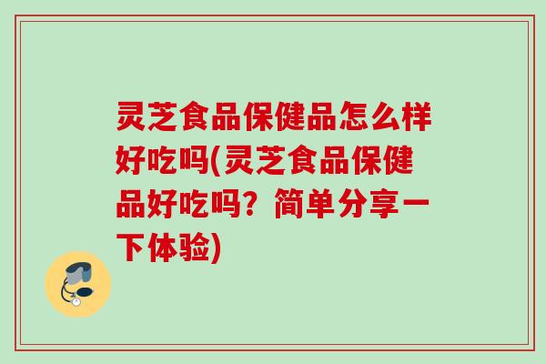 灵芝食品保健品怎么样好吃吗(灵芝食品保健品好吃吗？简单分享一下体验)