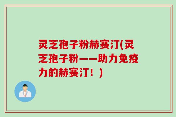 灵芝孢子粉赫赛汀(灵芝孢子粉——助力免疫力的赫赛汀！)