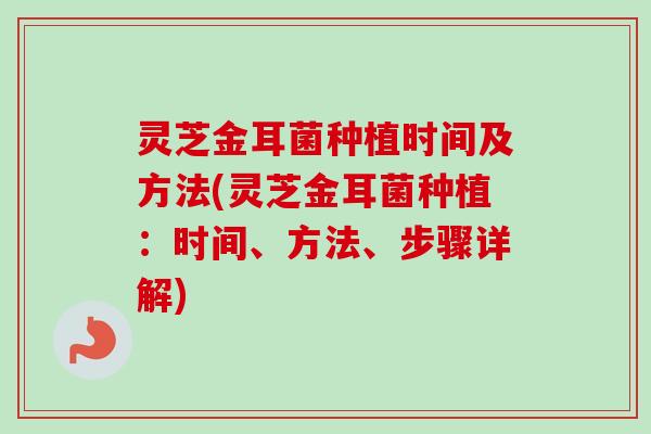 灵芝金耳菌种植时间及方法(灵芝金耳菌种植:时间、方法、步骤详解) 灵芝金耳菌种植时间及方法(灵芝金耳菌种植:时间、方法、步骤详解)