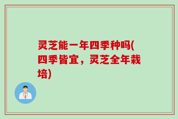 灵芝能一年四季种吗(四季皆宜，灵芝全年栽培)