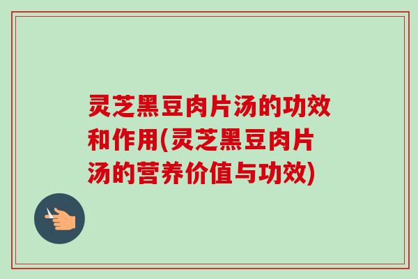 灵芝黑豆肉片汤的功效和作用(灵芝黑豆肉片汤的营养价值与功效) 灵芝黑豆肉片汤的功效和作用(灵芝黑豆肉片汤的营养价值与功效)