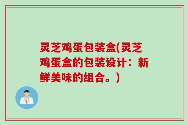 灵芝鸡蛋包装盒(灵芝鸡蛋盒的包装设计：新鲜美味的组合。)