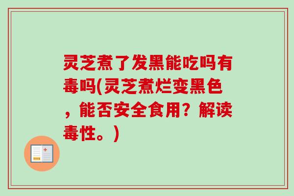 灵芝煮了发黑能吃吗有毒吗(灵芝煮烂变黑色，能否安全食用？解读毒性。)