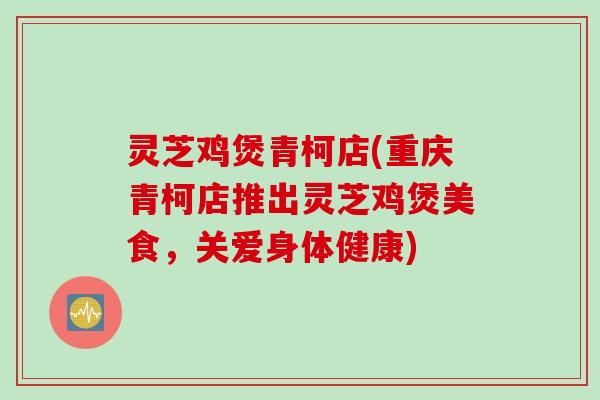 灵芝鸡煲青柯店(重庆青柯店推出灵芝鸡煲美食，关爱身体健康)
