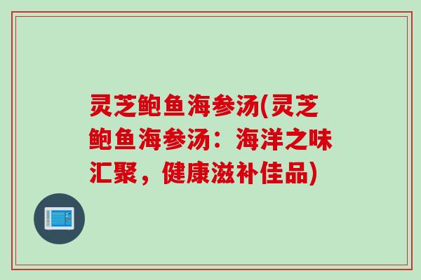 灵芝鲍鱼海参汤(灵芝鲍鱼海参汤:海洋之味汇聚,健康滋补佳品) 灵芝鲍鱼海参汤(灵芝鲍鱼海参汤:海洋之味汇聚,健康滋补佳品)