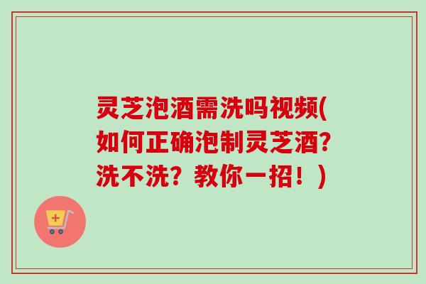 灵芝泡酒需洗吗视频(如何正确泡制灵芝酒？洗不洗？教你一招！)