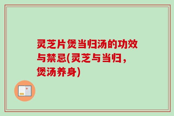 灵芝片煲当归汤的功效与禁忌(灵芝与当归，煲汤养身)