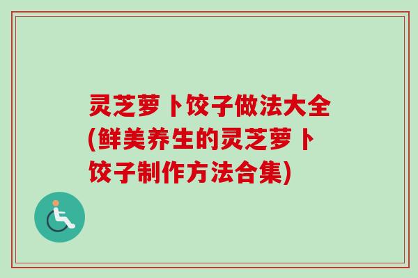 灵芝萝卜饺子做法大全(鲜美养生的灵芝萝卜饺子制作方法合集)