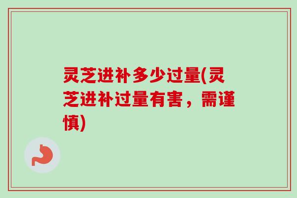 灵芝进补多少过量(灵芝进补过量有害,需谨慎) 灵芝进补多少过量(灵芝进补过量有害,需谨慎)
