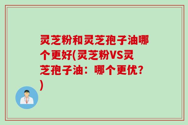 灵芝粉和灵芝孢子油哪个更好(灵芝粉VS灵芝孢子油：哪个更优？)