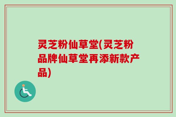 灵芝粉仙草堂(灵芝粉品牌仙草堂再添新款产品)