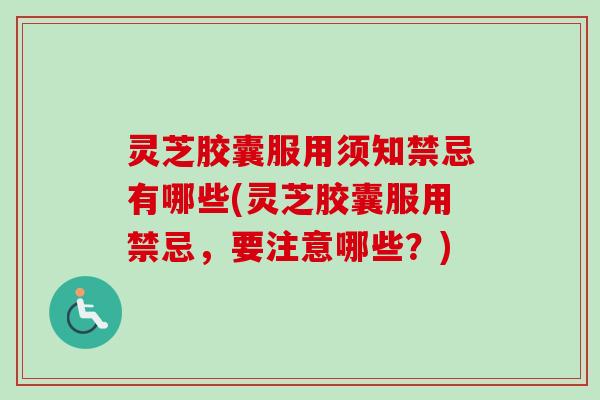 灵芝胶囊服用须知禁忌有哪些(灵芝胶囊服用禁忌,要注意哪些?) 灵芝胶囊服用须知禁忌有哪些(灵芝胶囊服用禁忌,要注意哪些?)